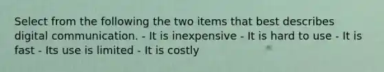 Select from the following the two items that best describes digital communication. - It is inexpensive - It is hard to use - It is fast - Its use is limited - It is costly