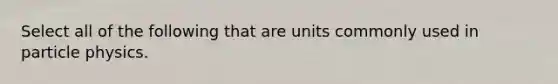 Select all of the following that are units commonly used in particle physics.