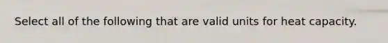 Select all of the following that are valid units for heat capacity.