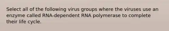 Select all of the following virus groups where the viruses use an enzyme called RNA-dependent RNA polymerase to complete their life cycle.