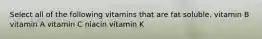 Select all of the following vitamins that are fat soluble. vitamin B vitamin A vitamin C niacin vitamin K