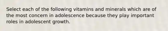 Select each of the following vitamins and minerals which are of the most concern in adolescence because they play important roles in adolescent growth.