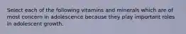 Select each of the following vitamins and minerals which are of most concern in adolescence because they play important roles in adolescent growth.