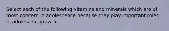 Select each of the following vitamins and minerals which are of most concern in adolescence because they play important roles in adolescent growth.