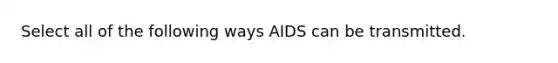 Select all of the following ways AIDS can be transmitted.