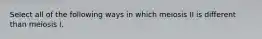 Select all of the following ways in which meiosis II is different than meiosis I.