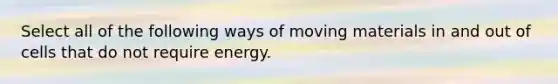 Select all of the following ways of moving materials in and out of cells that do not require energy.