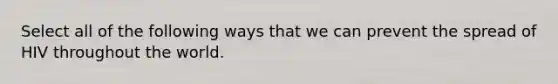 Select all of the following ways that we can prevent the spread of HIV throughout the world.