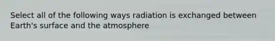 Select all of the following ways radiation is exchanged between Earth's surface and the atmosphere