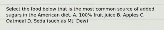 Select the food below that is the most common source of added sugars in the American diet. A. 100% fruit juice B. Apples C. Oatmeal D. Soda (such as Mt. Dew)