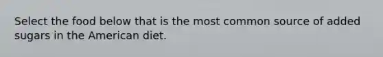 Select the food below that is the most common source of added sugars in the American diet.