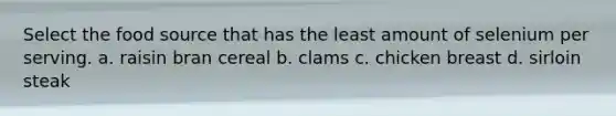 Select the food source that has the least amount of selenium per serving. a. raisin bran cereal b. clams c. chicken breast d. sirloin steak