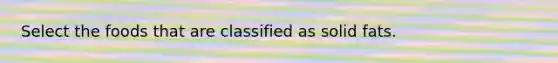 Select the foods that are classified as solid fats.
