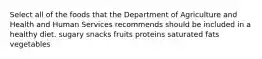 Select all of the foods that the Department of Agriculture and Health and Human Services recommends should be included in a healthy diet. sugary snacks fruits proteins saturated fats vegetables