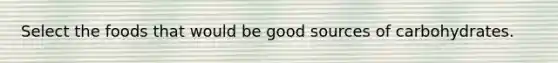Select the foods that would be good sources of carbohydrates.
