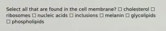 Select all that are found in the cell membrane? ☐ cholesterol ☐ ribosomes ☐ nucleic acids ☐ inclusions ☐ melanin ☐ glycolipids ☐ phospholipids