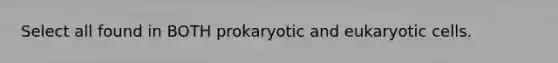 Select all found in BOTH prokaryotic and eukaryotic cells.