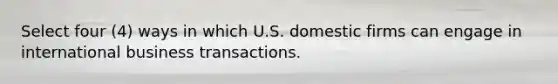 Select four (4) ways in which U.S. domestic firms can engage in international business transactions.