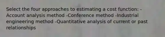 Select the four approaches to estimating a cost function: -Account analysis method -Conference method -Industrial engineering method -Quantitative analysis of current or past relationships