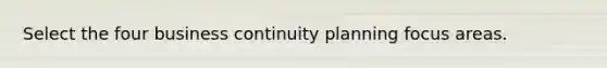 Select the four business continuity planning focus areas.