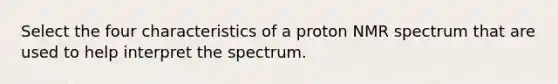 Select the four characteristics of a proton NMR spectrum that are used to help interpret the spectrum.