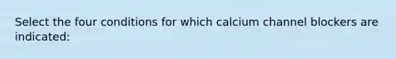 Select the four conditions for which calcium channel blockers are indicated: