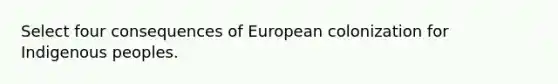 Select four consequences of European colonization for Indigenous peoples.