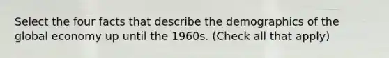 Select the four facts that describe the demographics of the global economy up until the 1960s. (Check all that apply)