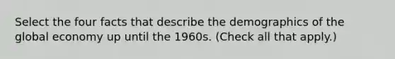 Select the four facts that describe the demographics of the global economy up until the 1960s. (Check all that apply.)