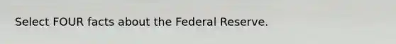 Select FOUR facts about the Federal Reserve.