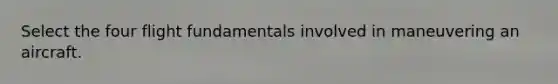 Select the four flight fundamentals involved in maneuvering an aircraft.