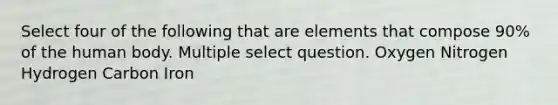 Select four of the following that are elements that compose 90% of the human body. Multiple select question. Oxygen Nitrogen Hydrogen Carbon Iron