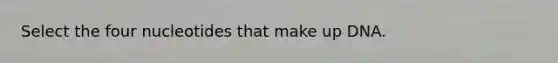 Select the four nucleotides that make up DNA.