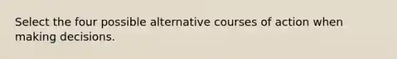 Select the four possible alternative courses of action when making decisions.