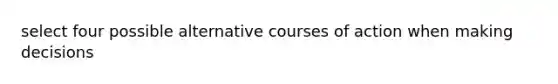 select four possible alternative courses of action when making decisions