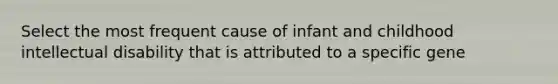 Select the most frequent cause of infant and childhood intellectual disability that is attributed to a specific gene