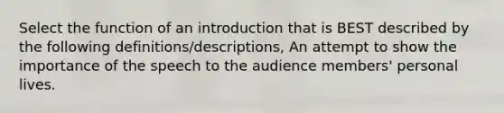 Select the function of an introduction that is BEST described by the following definitions/descriptions, An attempt to show the importance of the speech to the audience members' personal lives.