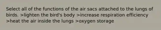 Select all of the functions of the air sacs attached to the lungs of birds. >lighten the bird's body >increase respiration efficiency >heat the air inside the lungs >oxygen storage