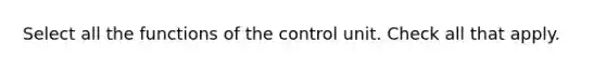 Select all the functions of the control unit. Check all that apply.