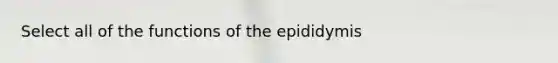 Select all of the functions of the epididymis