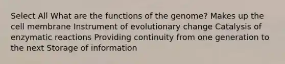 Select All What are the functions of the genome? Makes up the cell membrane Instrument of evolutionary change Catalysis of enzymatic reactions Providing continuity from one generation to the next Storage of information