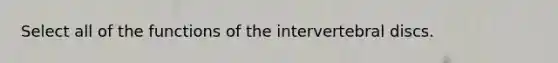 Select all of the functions of the intervertebral discs.