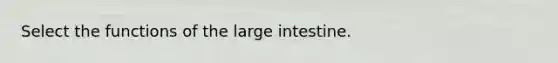 Select the functions of the large intestine.