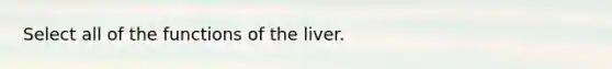 Select all of the functions of the liver.