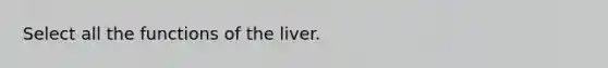 Select all the functions of the liver.