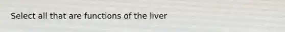 Select all that are functions of the liver