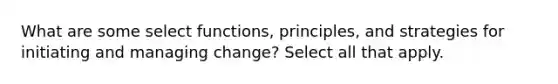 What are some select functions, principles, and strategies for initiating and managing change? Select all that apply.