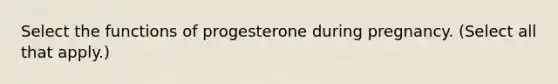 Select the functions of progesterone during pregnancy. (Select all that apply.)