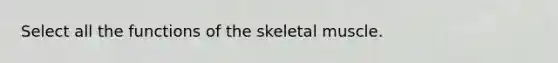 Select all the functions of the skeletal muscle.