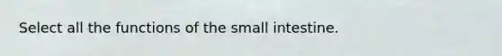 Select all the functions of the small intestine.